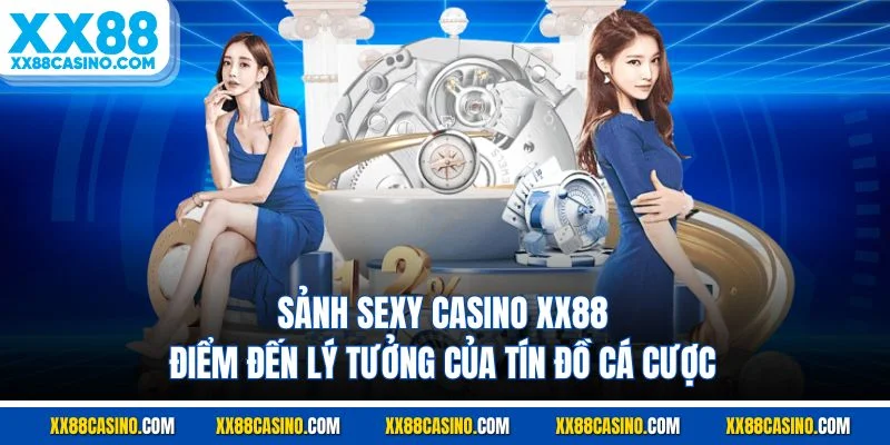 Sảnh Sexy Casino XX88 - Điểm Đến Lý Tưởng Của Tín Đồ Cá Cược